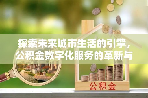 新干探索未来城市生活的引擎，公积金数字化服务的革新与实践