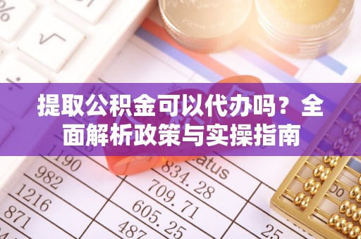 新干提取公积金可以代办吗？全面解析政策与实操指南