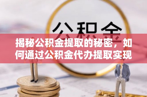 新干揭秘公积金提取的秘密，如何通过公积金代办提取实现财务自由