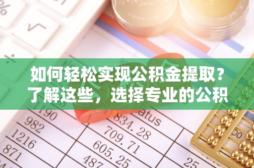 新干如何轻松实现公积金提取？了解这些，选择专业的公积金提取代办服务