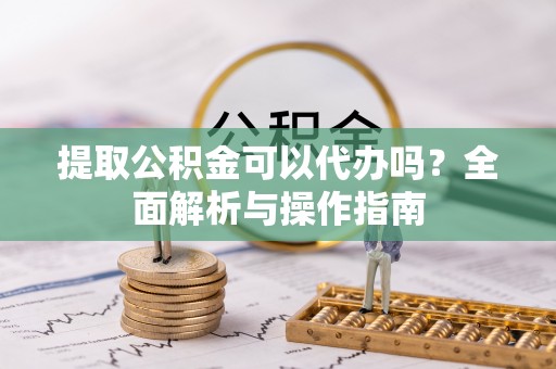 新干提取公积金可以代办吗？全面解析与操作指南
