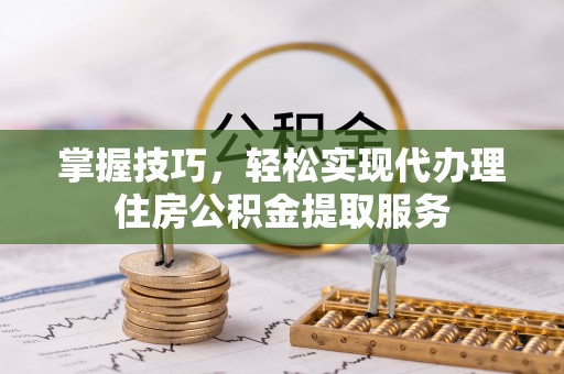 新干掌握技巧，轻松实现代办理住房公积金提取服务