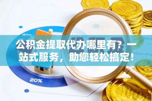 新干公积金提取代办哪里有？一站式服务，助您轻松搞定！
