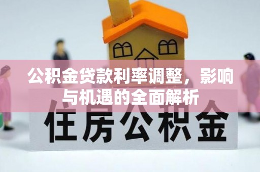 新干公积金贷款利率调整，影响与机遇的全面解析