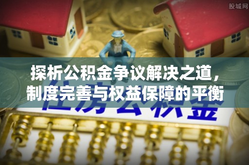 新干探析公积金争议解决之道，制度完善与权益保障的平衡点