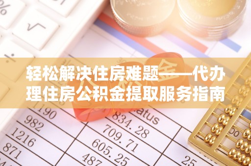 新干轻松解决住房难题——代办理住房公积金提取服务指南