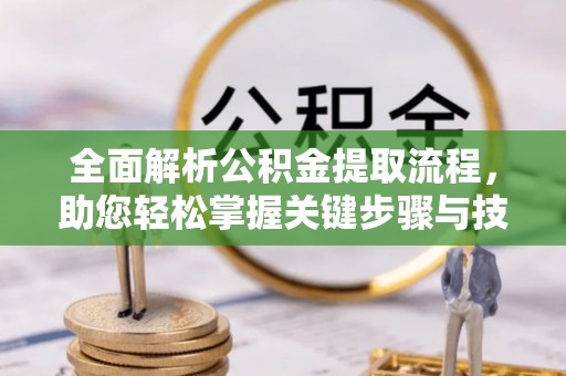 新干全面解析公积金提取流程，助您轻松掌握关键步骤与技巧