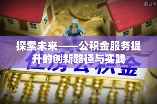 新干探索未来——公积金服务提升的创新路径与实践