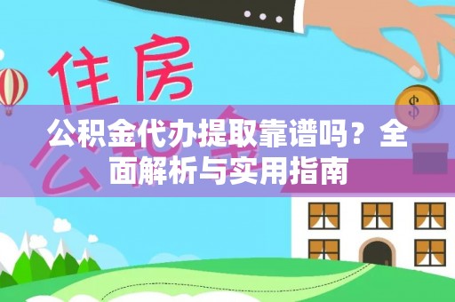 新干公积金代办提取靠谱吗？全面解析与实用指南