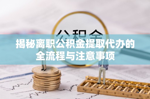 新干揭秘离职公积金提取代办的全流程与注意事项