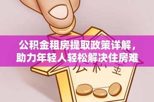 新干公积金租房提取政策详解，助力年轻人轻松解决住房难题