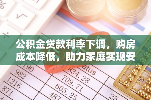 新干公积金贷款利率下调，购房成本降低，助力家庭实现安居梦