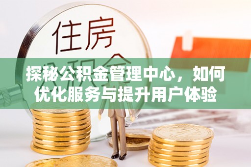 新干探秘公积金管理中心，如何优化服务与提升用户体验