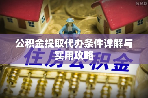 新干公积金提取代办条件详解与实用攻略