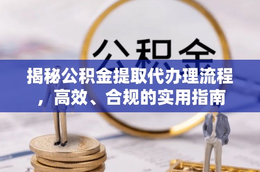 新干揭秘公积金提取代办理流程，高效、合规的实用指南