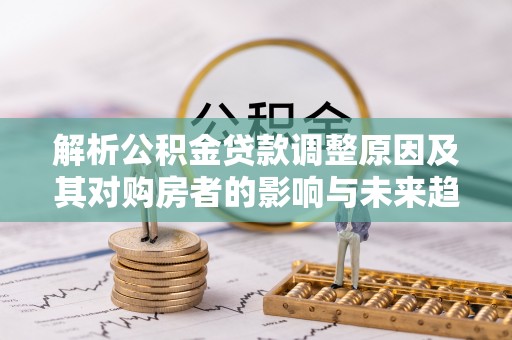 新干解析公积金贷款调整原因及其对购房者的影响与未来趋势