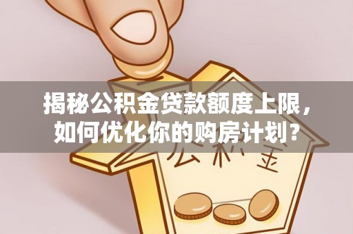新干揭秘公积金贷款额度上限，如何优化你的购房计划？