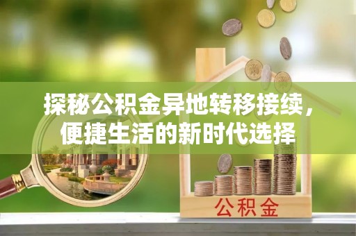 新干探秘公积金异地转移接续，便捷生活的新时代选择