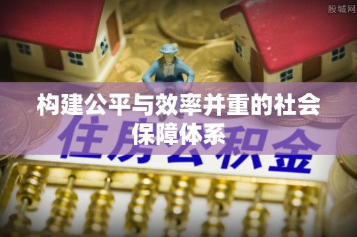 新干构建公平与效率并重的社会保障体系
