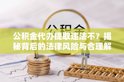 新干公积金代办提取违法不？揭秘背后的法律风险与合理解决方案