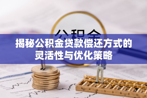 新干揭秘公积金贷款偿还方式的灵活性与优化策略