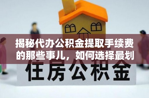 新干揭秘代办公积金提取手续费的那些事儿，如何选择最划算的服务？