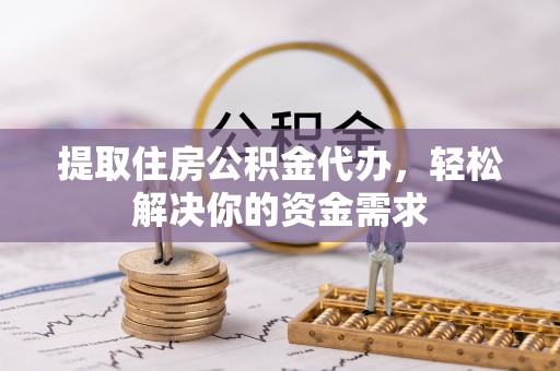 新干提取住房公积金代办，轻松解决你的资金需求