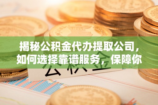 新干揭秘公积金代办提取公司，如何选择靠谱服务，保障你的资金安全