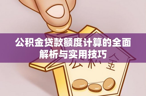 新干公积金贷款额度计算的全面解析与实用技巧