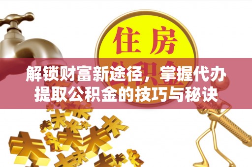 新干解锁财富新途径，掌握代办提取公积金的技巧与秘诀