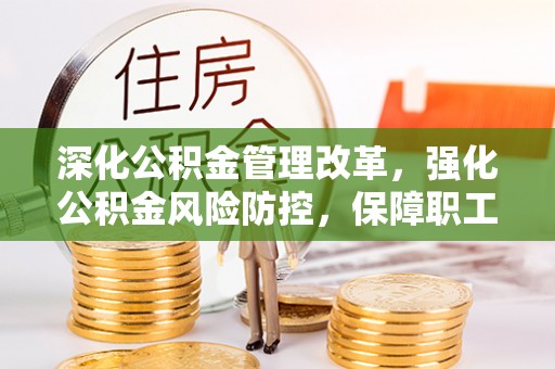 新干深化公积金管理改革，强化公积金风险防控，保障职工权益