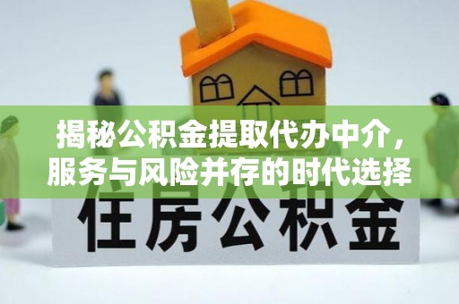 新干揭秘公积金提取代办中介，服务与风险并存的时代选择