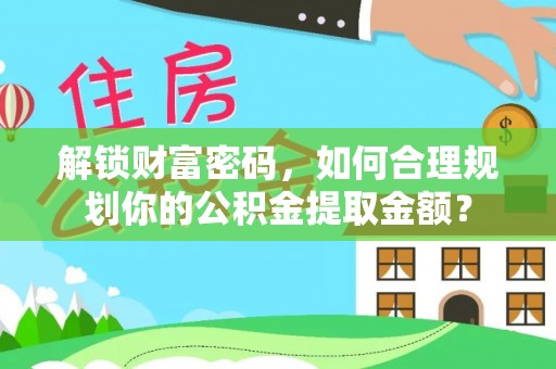 新干解锁财富密码，如何合理规划你的公积金提取金额？