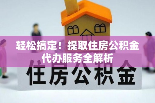 新干轻松搞定！提取住房公积金代办服务全解析