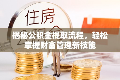 新干揭秘公积金提取流程，轻松掌握财富管理新技能