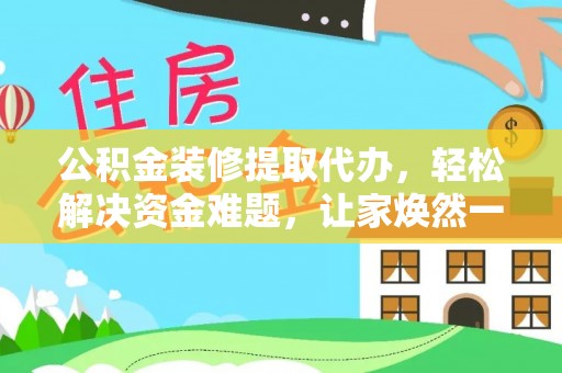 新干公积金装修提取代办，轻松解决资金难题，让家焕然一新