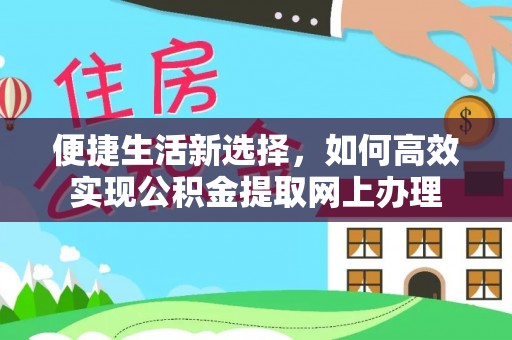 新干便捷生活新选择，如何高效实现公积金提取网上办理