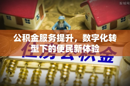 新干公积金服务提升，数字化转型下的便民新体验