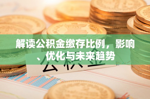 新干解读公积金缴存比例，影响、优化与未来趋势