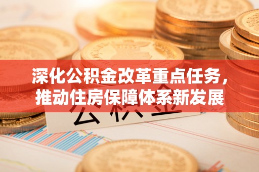 新干深化公积金改革重点任务，推动住房保障体系新发展