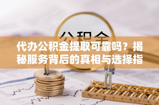 新干代办公积金提取可靠吗？揭秘服务背后的真相与选择指南