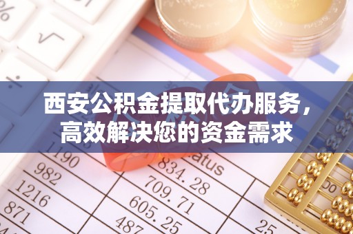 新干西安公积金提取代办服务，高效解决您的资金需求