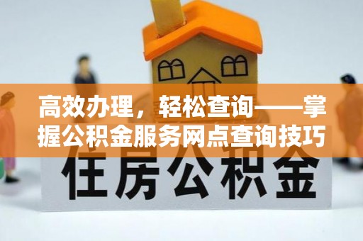 新干高效办理，轻松查询——掌握公积金服务网点查询技巧