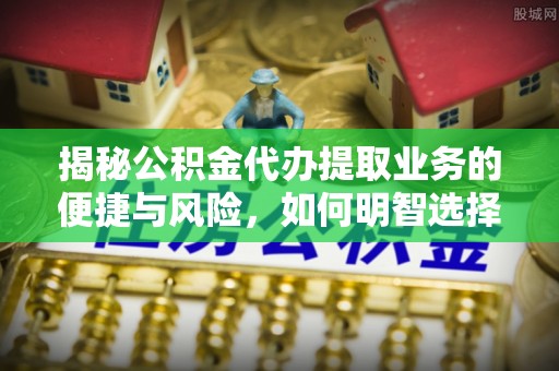 新干揭秘公积金代办提取业务的便捷与风险，如何明智选择？