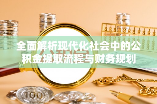 新干全面解析现代化社会中的公积金提取流程与财务规划