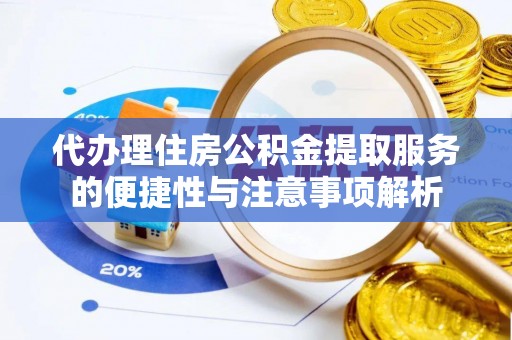 新干代办理住房公积金提取服务的便捷性与注意事项解析