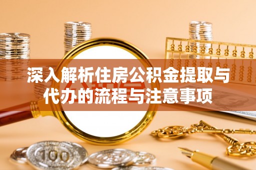 新干深入解析住房公积金提取与代办的流程与注意事项