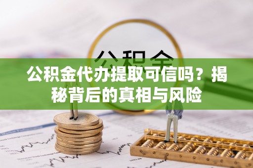 新干公积金代办提取可信吗？揭秘背后的真相与风险