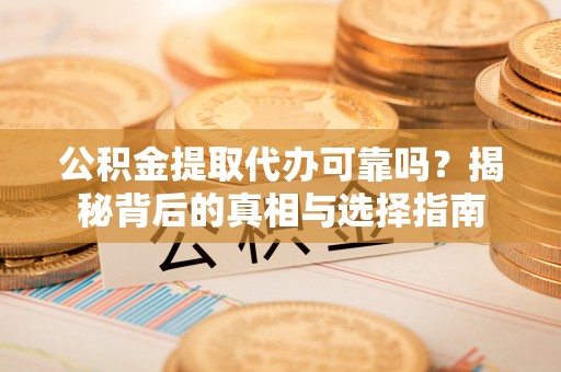 新干公积金提取代办可靠吗？揭秘背后的真相与选择指南