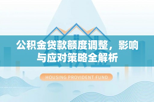 新干公积金贷款额度调整，影响与应对策略全解析
